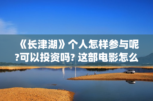 《长津湖》个人怎样参与呢?可以投资吗? 这部电影怎么样?可以投资吗?会亏吗(《长津湖》解说)