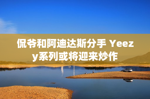 侃爷和阿迪达斯分手 Yeezy系列或将迎来炒作