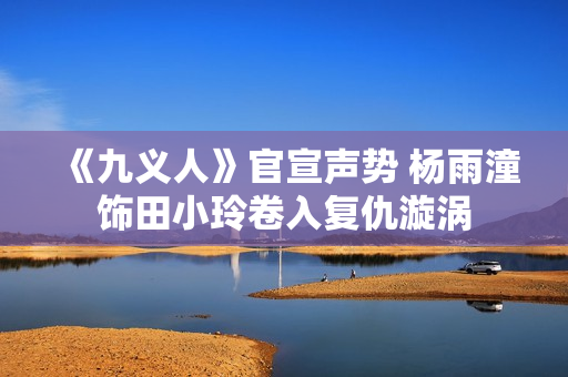 《九义人》官宣声势 杨雨潼饰田小玲卷入复仇漩涡