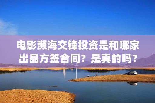 电影濒海交锋投资是和哪家出品方签合同？是真的吗？(濒海交锋电影视频)