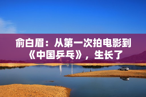 俞白眉：从第一次拍电影到《中国乒乓》，生长了