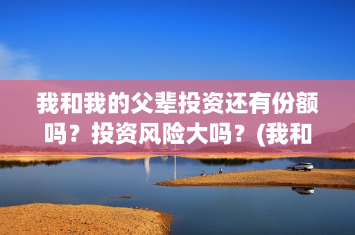我和我的父辈投资还有份额吗？投资风险大吗？(我和我的父辈热议)