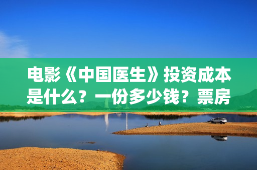 电影《中国医生》投资成本是什么？一份多少钱？票房不好亏损谁承担？(电影《中国医生》免费高清在线观看)