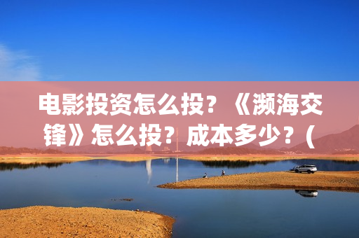 电影投资怎么投?《濒海交锋》怎么投?成本多少?(普通人投资电影渠道) 电影投资怎么投?《濒海交锋》怎么投?成本多少?(普通人投资电影渠道)