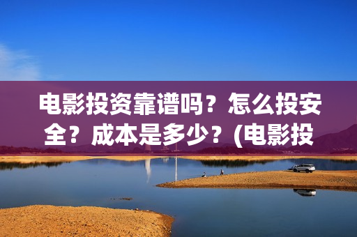 电影投资靠谱吗？怎么投安全？成本是多少？(电影投资可靠吗?会不会骗我)
