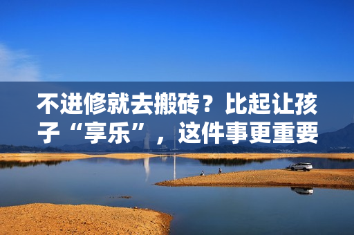 不进修就去搬砖？比起让孩子“享乐”，这件事更重要