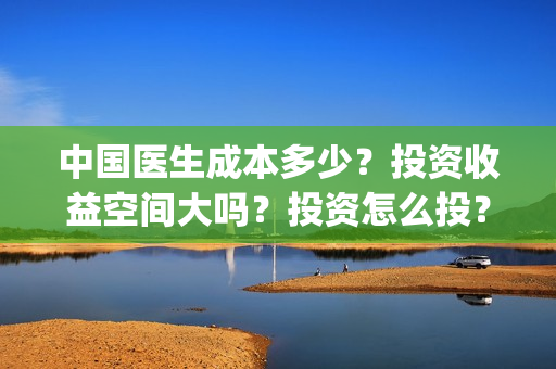 中国医生成本多少？投资收益空间大吗？投资怎么投？(中国医生价钱)