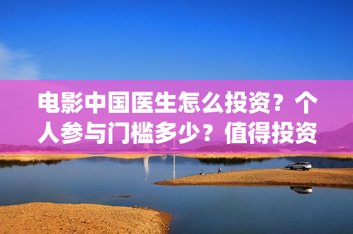 电影中国医生怎么投资？个人参与门槛多少？值得投资吗？(电影中国医生的预告片)
