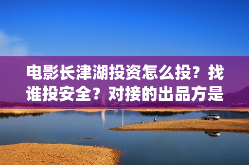 电影长津湖投资怎么投?找谁投安全?对接的出品方是哪家?(长津湖电影出资方) 电影长津湖投资怎么投?找谁投安全?对接的出品方是哪家?(长津湖电影出资方)