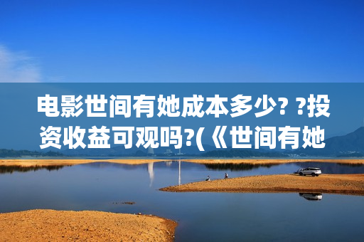 电影世间有她成本多少? ?投资收益可观吗?(《世间有她》) 电影世间有她成本多少? ?投资收益可观吗?(《世间有她》)