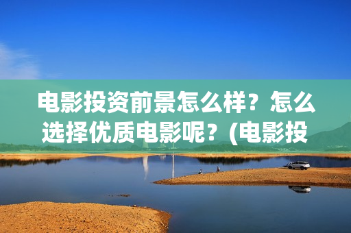 电影投资前景怎么样？怎么选择优质电影呢？(电影投资好做吗)