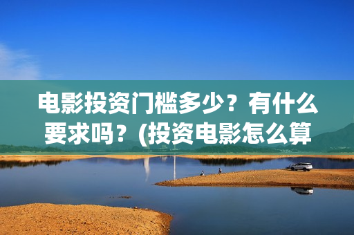 电影投资门槛多少？有什么要求吗？(投资电影怎么算收益,多少能回本)