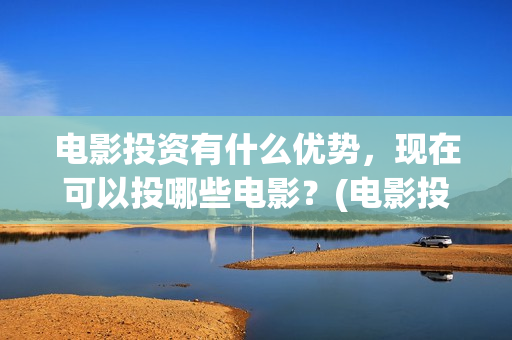 电影投资有什么优势，现在可以投哪些电影？(电影投资方式有哪些)