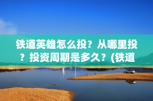 铁道英雄怎么投？从哪里投？投资周期是多久？(铁道英雄在哪里可以看)