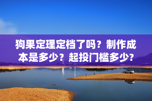 狗果定理定档了吗?制作成本是多少?起投门槛多少?(狗果定理讲的啥) 狗果定理定档了吗?制作成本是多少?起投门槛多少?(狗果定理讲的啥)
