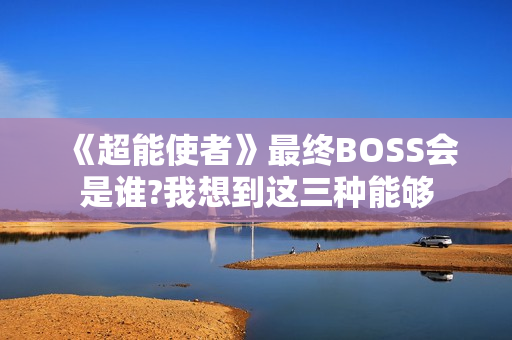 《超能使者》最终BOSS会是谁?我想到这三种能够