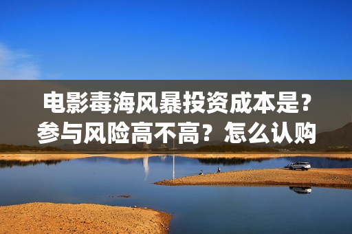 电影毒海风暴投资成本是?参与风险高不高?怎么认购?(毒海风暴开机) 电影毒海风暴投资成本是?参与风险高不高?怎么认购?(毒海风暴开机)