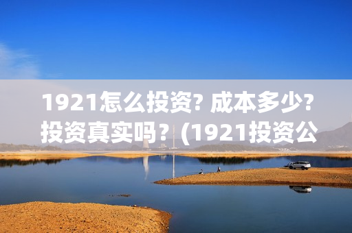 1921怎么投资? 成本多少? 投资真实吗？(1921投资公司)