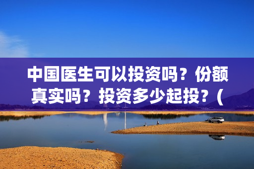 中国医生可以投资吗？份额真实吗？投资多少起投？(中国医生可以投简历吗)