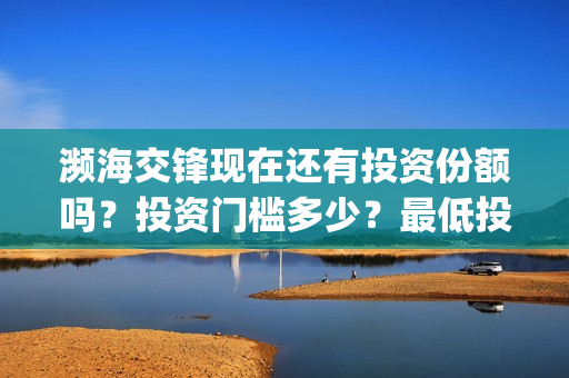 濒海交锋现在还有投资份额吗?投资门槛多少?最低投多少?(濒海交锋预告) 濒海交锋现在还有投资份额吗?投资门槛多少?最低投多少?(濒海交锋预告)