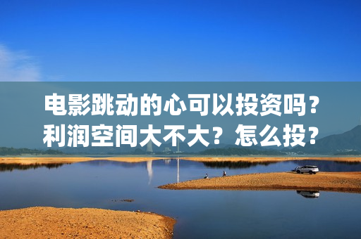 电影跳动的心可以投资吗？利润空间大不大？怎么投？(跳动的心电影百度百科)