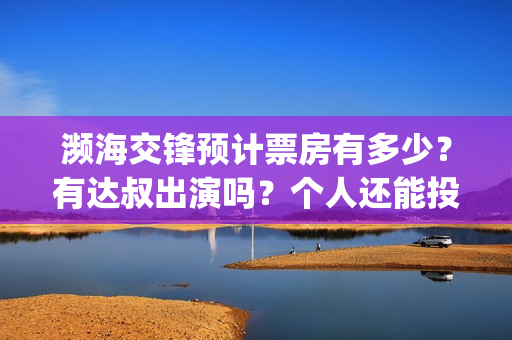 濒海交锋预计票房有多少？有达叔出演吗？个人还能投吗？(濒海交锋预告)