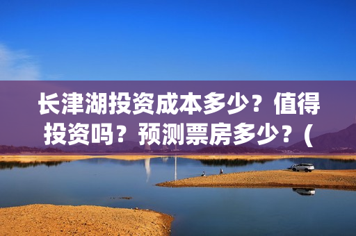 长津湖投资成本多少？值得投资吗？预测票房多少？(长津湖投资占比)