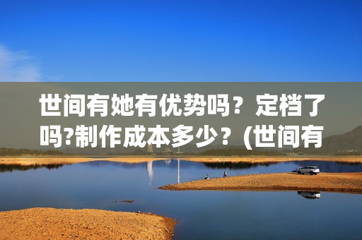 世间有她有优势吗？定档了吗?制作成本多少？(世间有她经典台词)