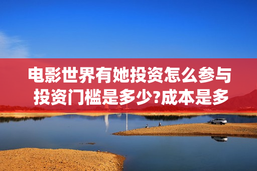 电影世界有她投资怎么参与 投资门槛是多少?成本是多少?(世间有她电影宣传)