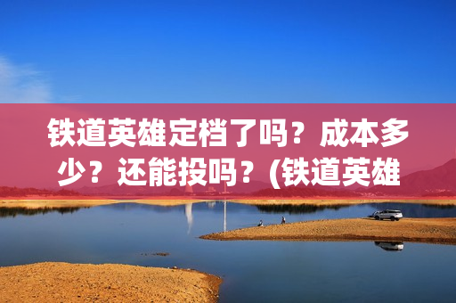 铁道英雄定档了吗？成本多少？还能投吗？(铁道英雄预售票房)