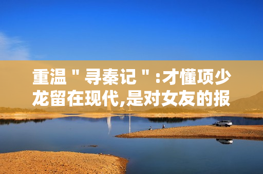 重温＂寻秦记＂:才懂项少龙留在现代,是对女友的报复