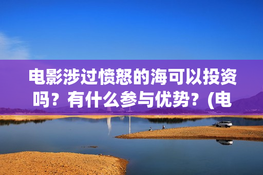 电影涉过愤怒的海可以投资吗？有什么参与优势？(电影涉过愤怒的海评分)