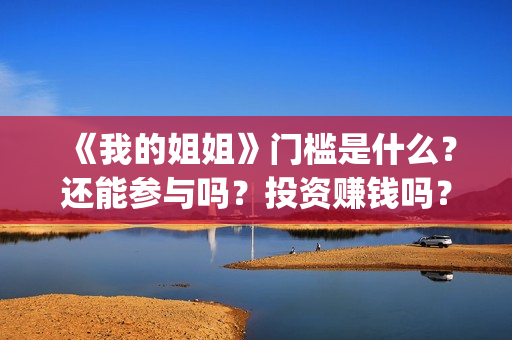 《我的姐姐》门槛是什么？还能参与吗？投资赚钱吗？(电影我的姐姐原著)