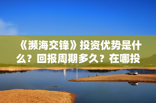 《濒海交锋》投资优势是什么?回报周期多久?在哪投资?(濒海交锋预告) 《濒海交锋》投资优势是什么?回报周期多久?在哪投资?(濒海交锋预告)