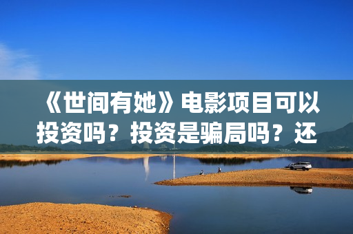 《世间有她》电影项目可以投资吗？投资是骗局吗？还能投资吗？(世间有她电影宣传照)