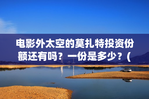 电影外太空的莫扎特投资份额还有吗？一份是多少？(电影外太空的莫扎特最新消息)