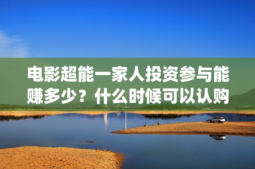 电影超能一家人投资参与能赚多少？什么时候可以认购？(电影超能一家人的在线观看)