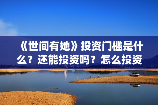 《世间有她》投资门槛是什么?还能投资吗?怎么投资?(世间有她电影宣传照) 《世间有她》投资门槛是什么?还能投资吗?怎么投资?(世间有她电影宣传照)