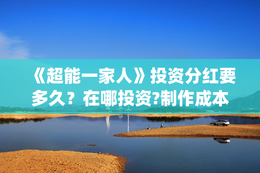 《超能一家人》投资分红要多久？在哪投资?制作成本是多少？(超能一家人豆瓣)