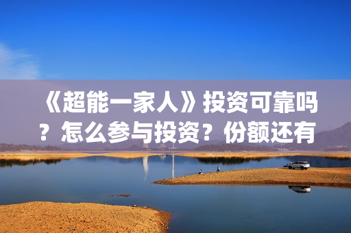 《超能一家人》投资可靠吗?怎么参与投资?份额还有吗?(超能一家人豆瓣) 《超能一家人》投资可靠吗?怎么参与投资?份额还有吗?(超能一家人豆瓣)