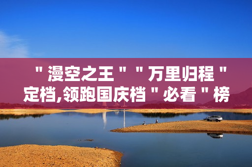 ＂漫空之王＂＂万里归程＂定档,领跑国庆档＂必看＂榜单