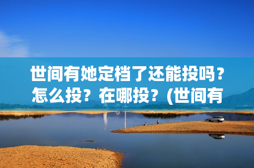 世间有她定档了还能投吗？怎么投？在哪投？(世间有她为什么撤档了)