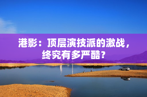 港影：顶层演技派的激战，终究有多严酷？