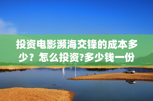 投资电影濒海交锋的成本多少？怎么投资?多少钱一份(电影濒海交锋可以投资吗?)