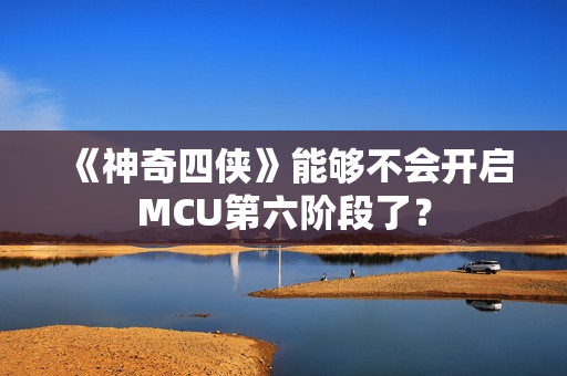 《神奇四侠》能够不会开启MCU第六阶段了？
