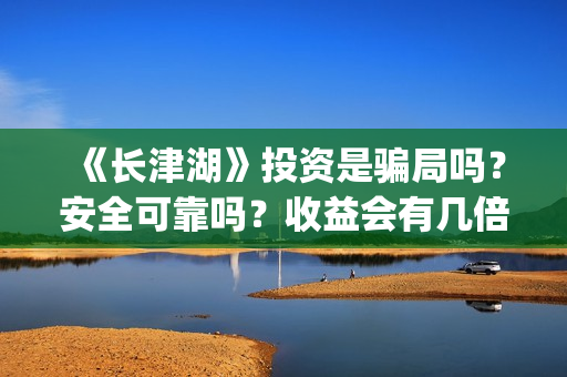 《长津湖》投资是骗局吗？安全可靠吗？收益会有几倍？(长津湖投资方名单)