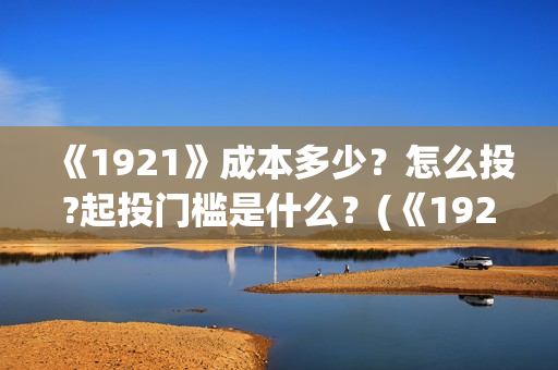《1921》成本多少？怎么投?起投门槛是什么？(《1921》讲述了什么故事)