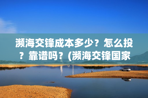 濒海交锋成本多少？怎么投？靠谱吗？(濒海交锋国家支持哪些东西)