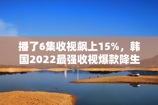 播了6集收视飙上15%，韩国2022最强收视爆款降生