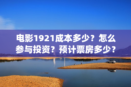 电影1921成本多少？怎么参与投资？预计票房多少？(电影1921多少票房才不亏本)